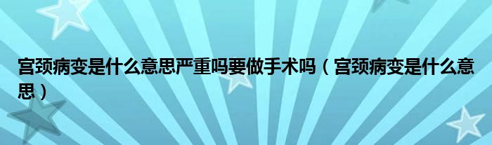 宮頸病變是什么意思嚴重嗎要做手術(shù)嗎（宮頸病變是什么意思）