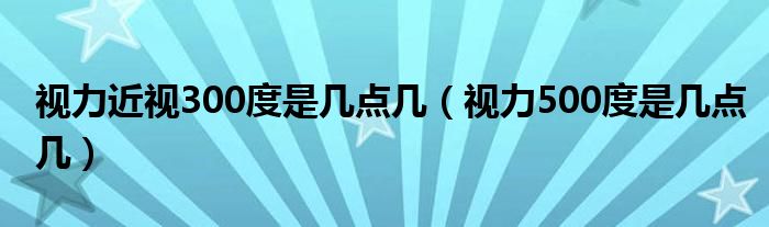 視力近視300度是幾點(diǎn)幾（視力500度是幾點(diǎn)幾）