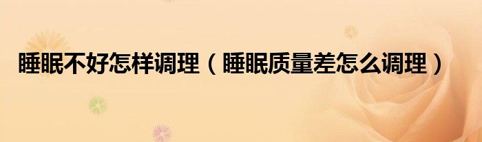 睡眠不好怎樣調(diào)理（睡眠質(zhì)量差怎么調(diào)理）