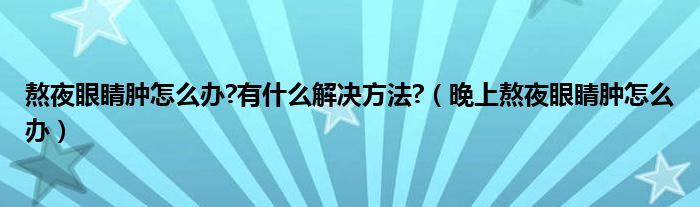 熬夜眼睛腫怎么辦?有什么解決方法?（晚上熬夜眼睛腫怎么辦）