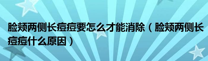 臉頰兩側(cè)長(zhǎng)痘痘要怎么才能消除（臉頰兩側(cè)長(zhǎng)痘痘什么原因）