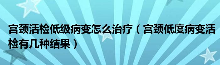 宮頸活檢低級(jí)病變?cè)趺粗委煟▽m頸低度病變活檢有幾種結(jié)果）