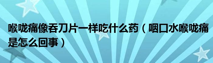 喉嚨痛像吞刀片一樣吃什么藥（咽口水喉嚨痛是怎么回事）