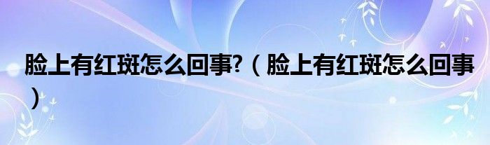 臉上有紅斑怎么回事?（臉上有紅斑怎么回事）