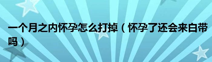 一個(gè)月之內(nèi)懷孕怎么打掉（懷孕了還會(huì)來白帶嗎）