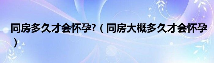 同房多久才會懷孕?（同房大概多久才會懷孕）