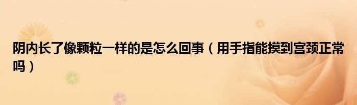 陰內(nèi)長(zhǎng)了像顆粒一樣的是怎么回事（用手指能摸到宮頸正常嗎）