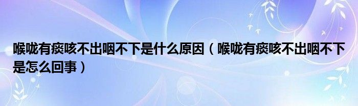 喉嚨有痰咳不出咽不下是什么原因（喉嚨有痰咳不出咽不下是怎么回事）