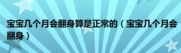 寶寶幾個(gè)月會(huì)翻身算是正常的（寶寶幾個(gè)月會(huì)翻身）