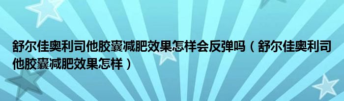 舒爾佳奧利司他膠囊減肥效果怎樣會反彈嗎（舒爾佳奧利司他膠囊減肥效果怎樣）