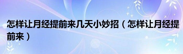 怎樣讓月經(jīng)提前來幾天小妙招（怎樣讓月經(jīng)提前來）