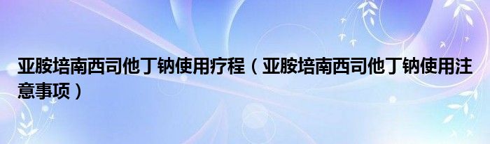 亞胺培南西司他丁鈉使用療程（亞胺培南西司他丁鈉使用注意事項(xiàng)）