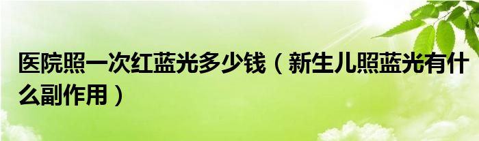 醫(yī)院照一次紅藍(lán)光多少錢（新生兒照藍(lán)光有什么副作用）