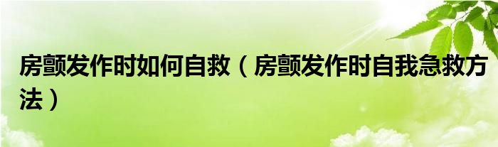 房顫發(fā)作時(shí)如何自救（房顫發(fā)作時(shí)自我急救方法）