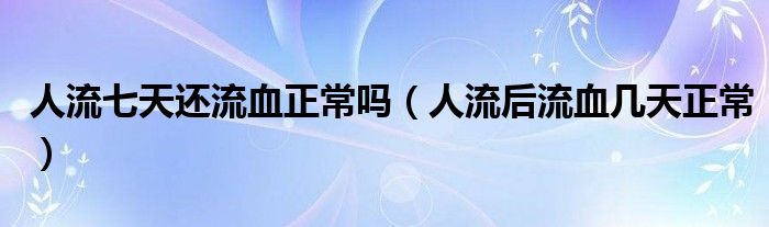 人流七天還流血正常嗎（人流后流血幾天正常）