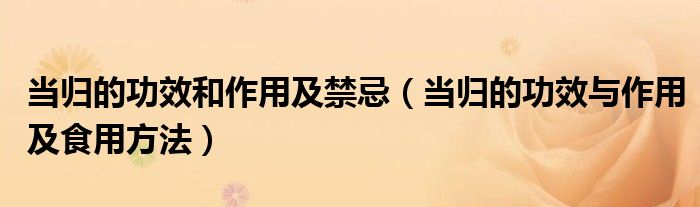 當(dāng)歸的功效和作用及禁忌（當(dāng)歸的功效與作用及食用方法）