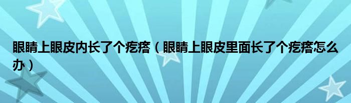 眼睛上眼皮內(nèi)長了個(gè)疙瘩（眼睛上眼皮里面長了個(gè)疙瘩怎么辦）