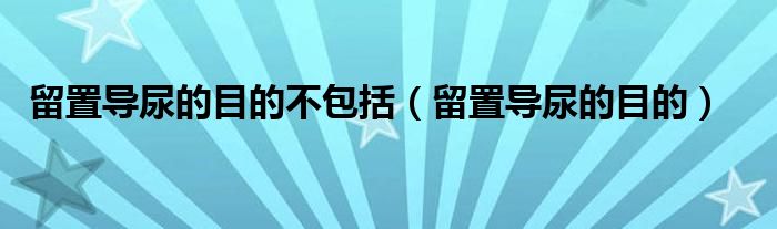 留置導(dǎo)尿的目的不包括（留置導(dǎo)尿的目的）