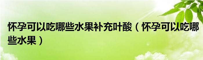 懷孕可以吃哪些水果補(bǔ)充葉酸（懷孕可以吃哪些水果）