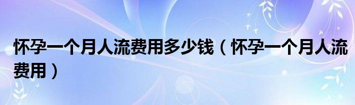 懷孕一個(gè)月人流費(fèi)用多少錢（懷孕一個(gè)月人流費(fèi)用）