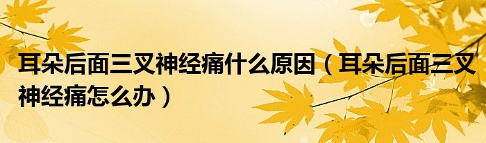 耳朵后面三叉神經(jīng)痛什么原因（耳朵后面三叉神經(jīng)痛怎么辦）