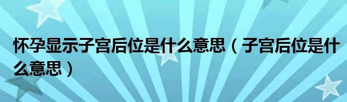 懷孕顯示子宮后位是什么意思（子宮后位是什么意思）