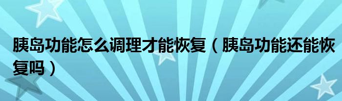 胰島功能怎么調理才能恢復（胰島功能還能恢復嗎）