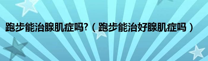 跑步能治腺肌癥嗎?（跑步能治好腺肌癥嗎）