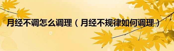 月經(jīng)不調(diào)怎么調(diào)理（月經(jīng)不規(guī)律如何調(diào)理）