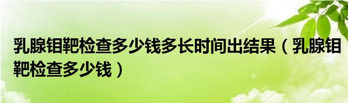 乳腺鉬靶檢查多少錢多長時間出結(jié)果（乳腺鉬靶檢查多少錢）