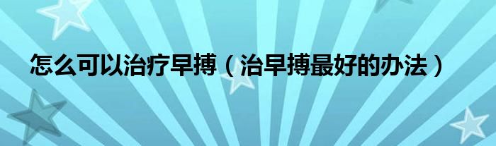 怎么可以治療早搏（治早搏最好的辦法）