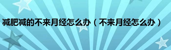 減肥減的不來月經(jīng)怎么辦（不來月經(jīng)怎么辦）