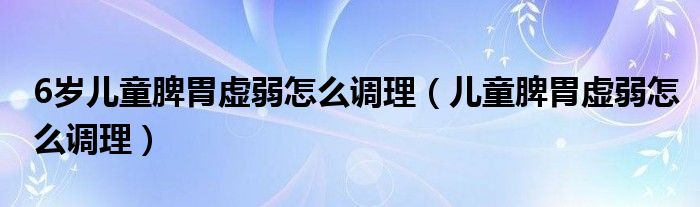 6歲兒童脾胃虛弱怎么調理（兒童脾胃虛弱怎么調理）