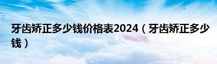 牙齒矯正多少錢價(jià)格表2024（牙齒矯正多少錢）