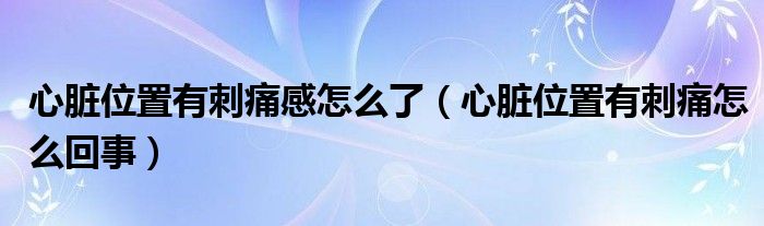 心臟位置有刺痛感怎么了（心臟位置有刺痛怎么回事）