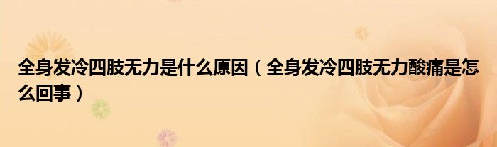 全身發(fā)冷四肢無力是什么原因（全身發(fā)冷四肢無力酸痛是怎么回事）