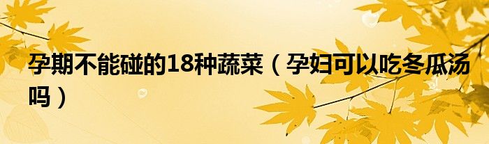 孕期不能碰的18種蔬菜（孕婦可以吃冬瓜湯嗎）