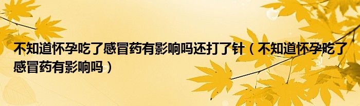 不知道懷孕吃了感冒藥有影響嗎還打了針（不知道懷孕吃了感冒藥有影響嗎）