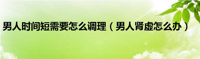 男人時(shí)間短需要怎么調(diào)理（男人腎虛怎么辦）