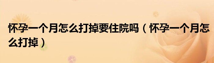 懷孕一個(gè)月怎么打掉要住院?jiǎn)幔☉言幸粋€(gè)月怎么打掉）