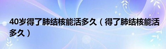 40歲得了肺結(jié)核能活多久（得了肺結(jié)核能活多久）