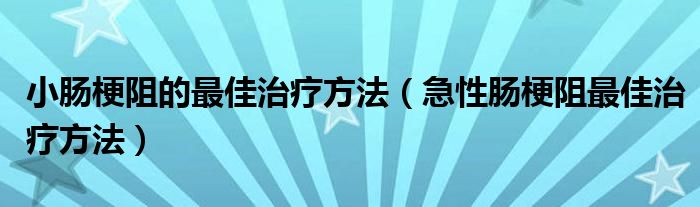 小腸梗阻的最佳治療方法（急性腸梗阻最佳治療方法）