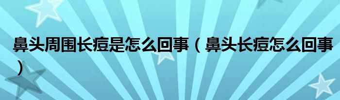 鼻頭周圍長痘是怎么回事（鼻頭長痘怎么回事）