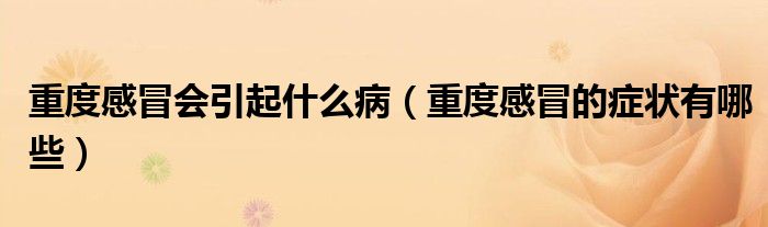 重度感冒會引起什么?。ㄖ囟雀忻暗陌Y狀有哪些）