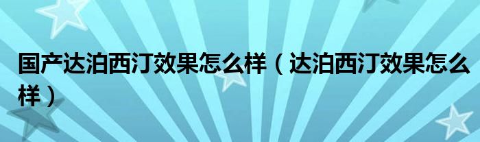 國產(chǎn)達(dá)泊西汀效果怎么樣（達(dá)泊西汀效果怎么樣）