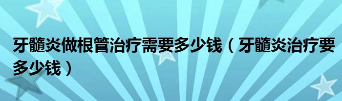 牙髓炎做根管治療需要多少錢(qián)（牙髓炎治療要多少錢(qián)）