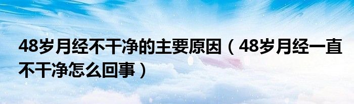 48歲月經(jīng)不干凈的主要原因（48歲月經(jīng)一直不干凈怎么回事）