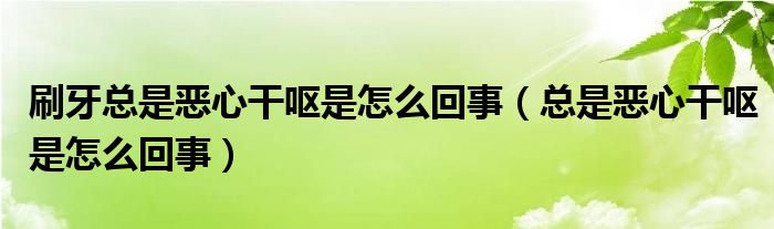 刷牙總是惡心干嘔是怎么回事（總是惡心干嘔是怎么回事）