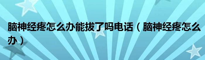 腦神經(jīng)疼怎么辦能拔了嗎電話（腦神經(jīng)疼怎么辦）