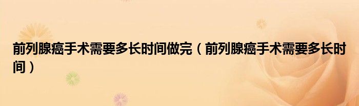 前列腺癌手術需要多長時間做完（前列腺癌手術需要多長時間）